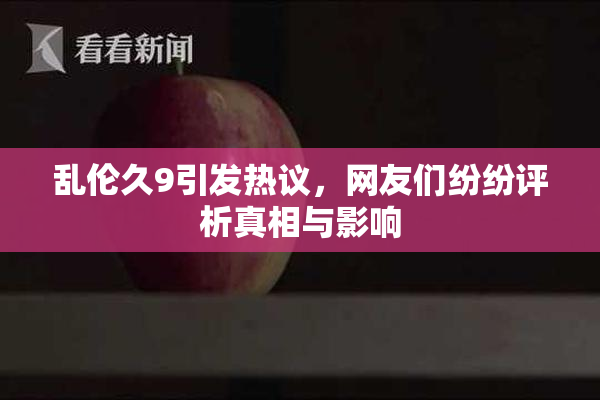 乱伦久9引发热议，网友们纷纷评析真相与影响