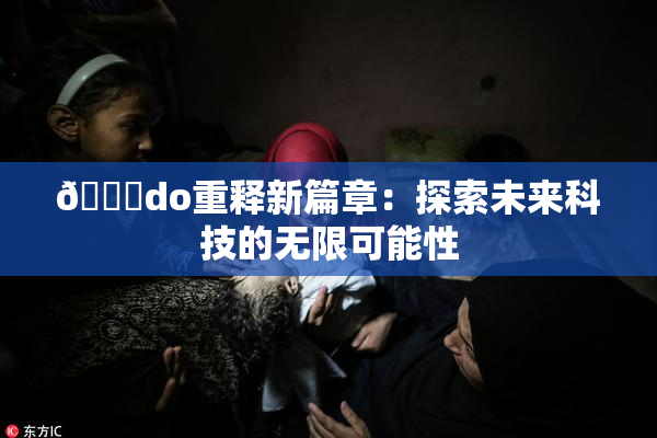 🔞do重释新篇章：探索未来科技的无限可能性