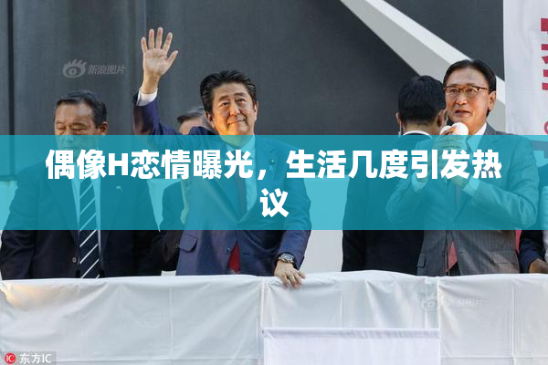 偶像H恋情曝光，生活几度引发热议