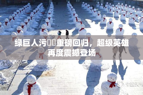 绿巨人污❌‌重磅回归，超级英雄再度震撼登场