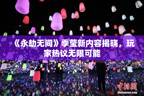 《永劫无间》季莹新内容揭晓，玩家热议无限可能