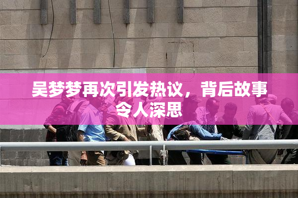 吴梦梦再次引发热议，背后故事令人深思