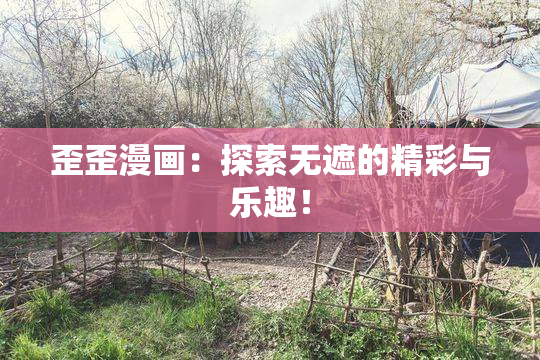 歪歪漫画：探索无遮的精彩与乐趣！