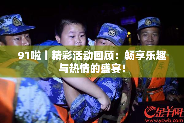 91啦丨精彩活动回顾：畅享乐趣与热情的盛宴！
