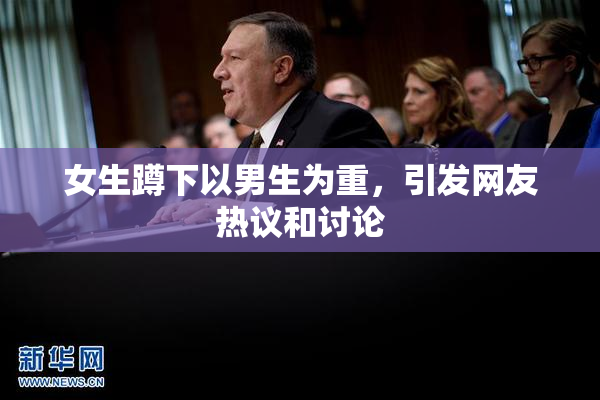 女生蹲下以男生为重，引发网友热议和讨论