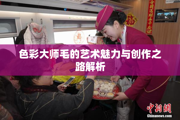 色彩大师毛的艺术魅力与创作之路解析