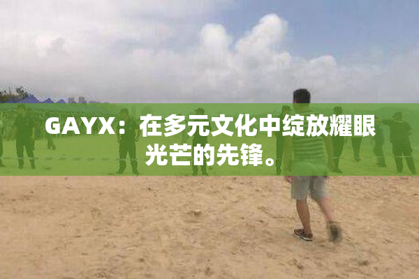 GAYX：在多元文化中绽放耀眼光芒的先锋。