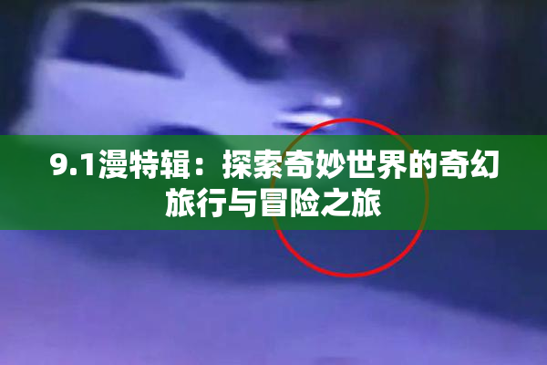 9.1漫特辑：探索奇妙世界的奇幻旅行与冒险之旅