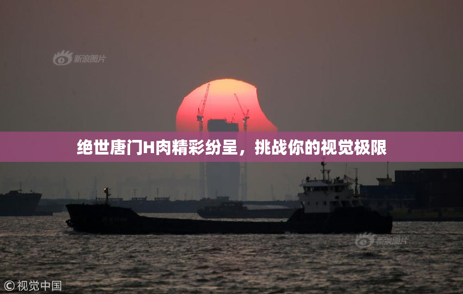 绝世唐门H肉精彩纷呈，挑战你的视觉极限