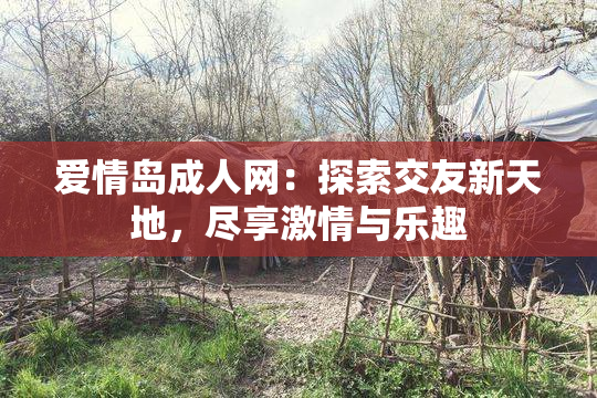 爱情岛成人网：探索交友新天地，尽享激情与乐趣