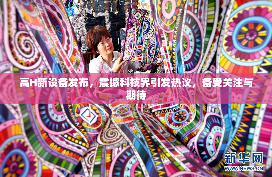 高H新设备发布，震撼科技界引发热议，备受关注与期待