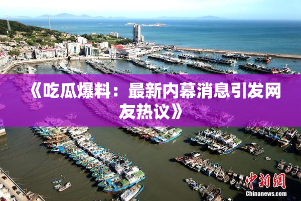 《吃瓜爆料：最新内幕消息引发网友热议》