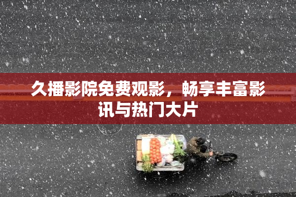 久播影院免费观影，畅享丰富影讯与热门大片