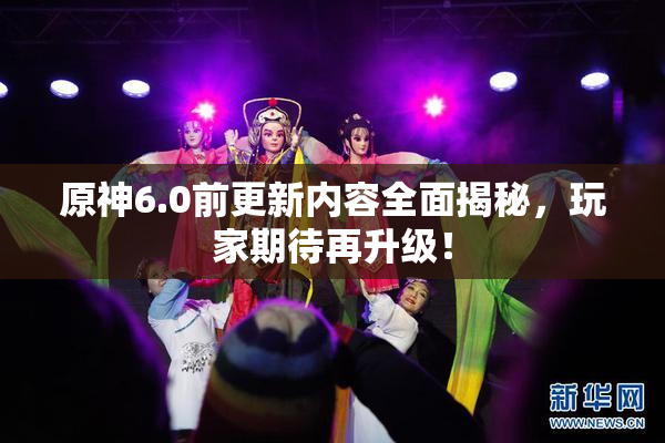 原神6.0前更新内容全面揭秘，玩家期待再升级！