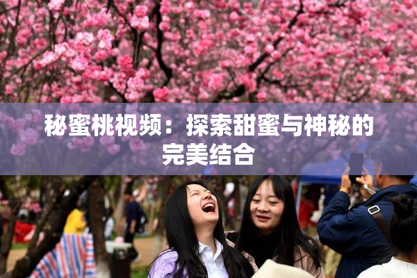 秘蜜桃视频：探索甜蜜与神秘的完美结合