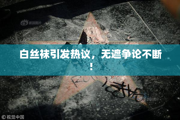 白丝袜引发热议，无遮争论不断！
