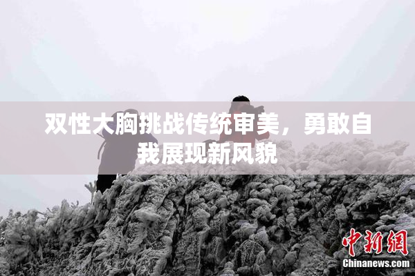 双性大胸挑战传统审美，勇敢自我展现新风貌