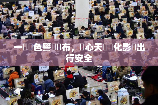 一級黃色警報發布，當心天氣變化影響出行安全