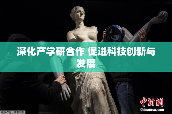 深化产学研合作 促进科技创新与发展