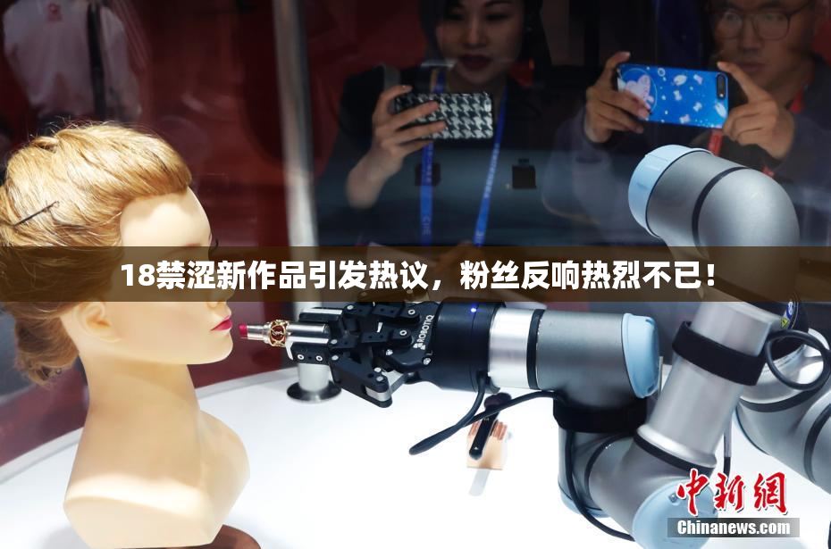 18禁涩新作品引发热议，粉丝反响热烈不已！