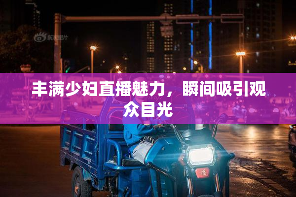丰满少妇直播魅力，瞬间吸引观众目光