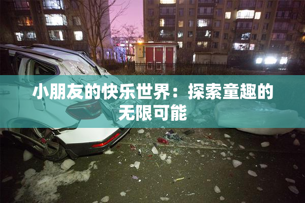 小朋友的快乐世界：探索童趣的无限可能