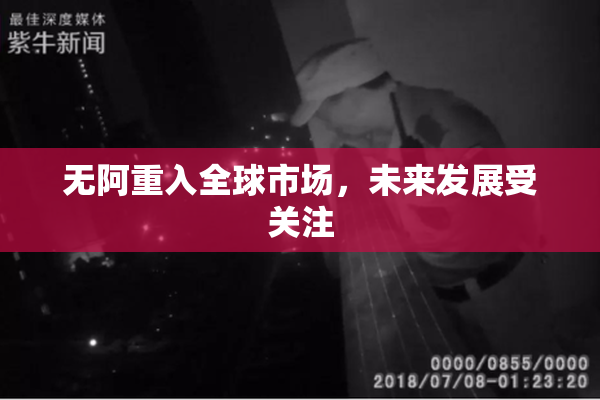 无阿重入全球市场，未来发展受关注