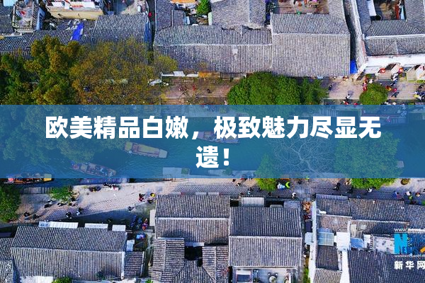 欧美精品白嫩，极致魅力尽显无遗！