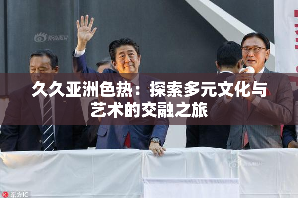 久久亚洲色热：探索多元文化与艺术的交融之旅