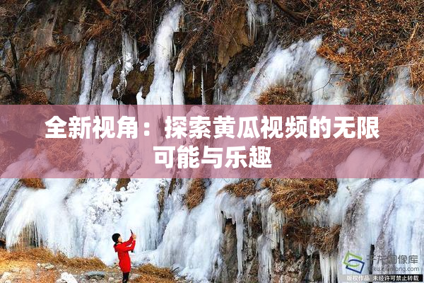 全新视角：探索黄瓜视频的无限可能与乐趣