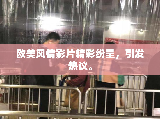 欧美风情影片精彩纷呈，引发热议。