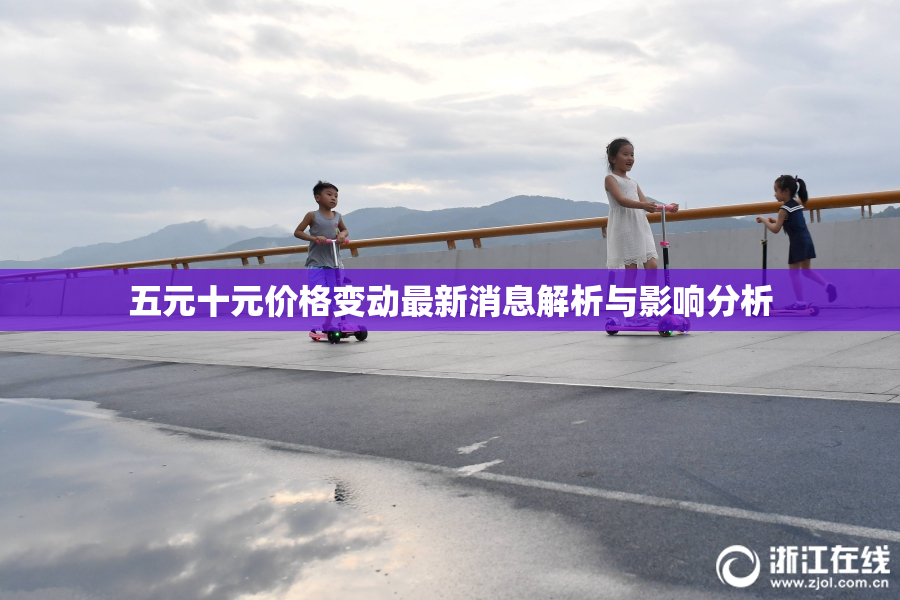 五元十元价格变动最新消息解析与影响分析