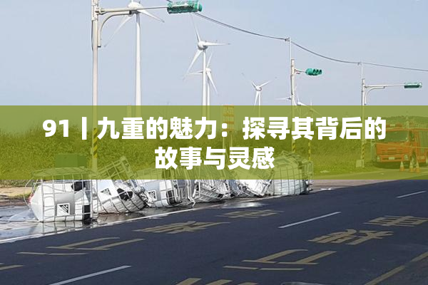 91丨九重的魅力：探寻其背后的故事与灵感