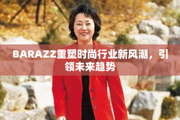 BARAZZ重塑时尚行业新风潮，引领未来趋势