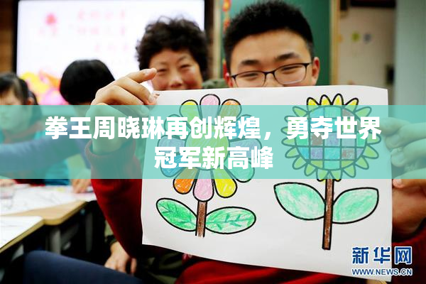 拳王周晓琳再创辉煌，勇夺世界冠军新高峰
