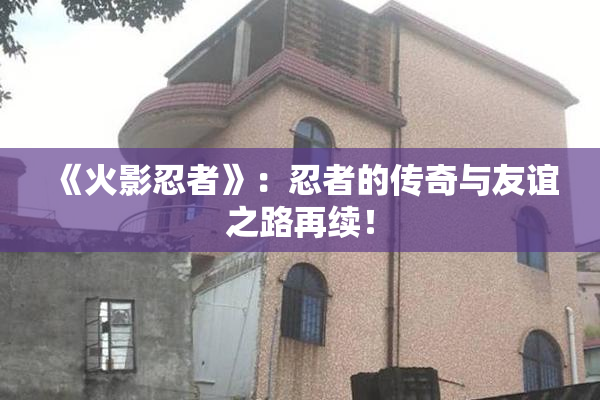 《火影忍者》：忍者的传奇与友谊之路再续！
