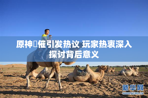 原神婬催引发热议 玩家热衷深入探讨背后意义