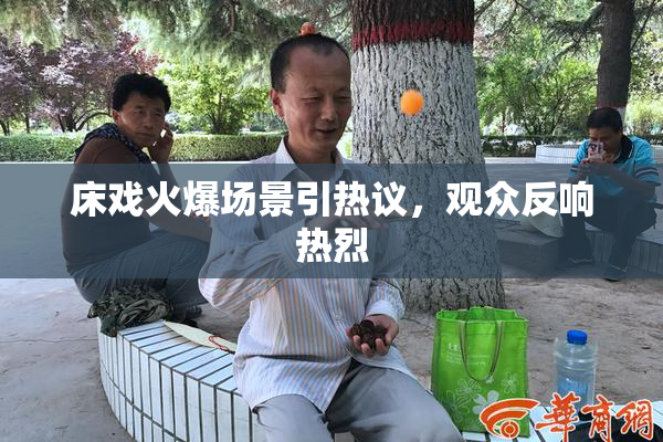 床戏火爆场景引热议，观众反响热烈