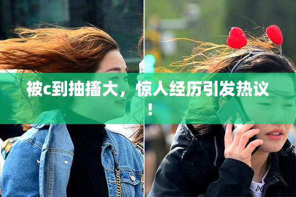 被c到抽搐大，惊人经历引发热议！