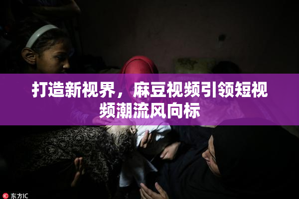 打造新视界，麻豆视频引领短视频潮流风向标