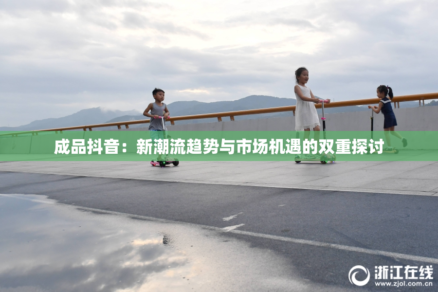 成品抖音：新潮流趋势与市场机遇的双重探讨