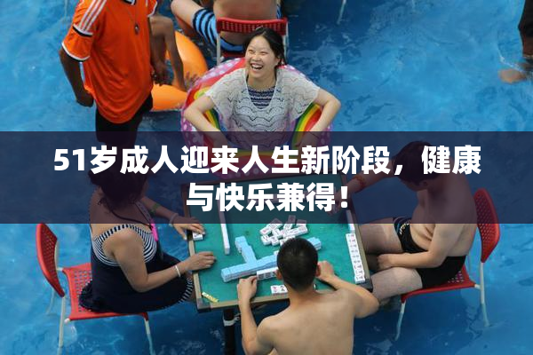 51岁成人迎来人生新阶段，健康与快乐兼得！