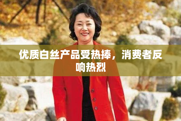 优质白丝产品受热捧，消费者反响热烈