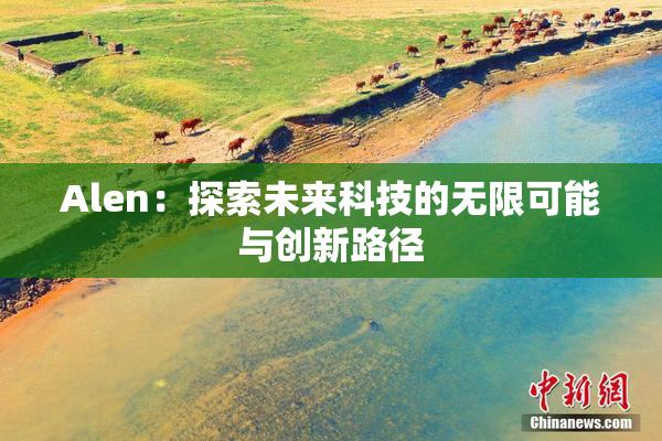 Alen：探索未来科技的无限可能与创新路径