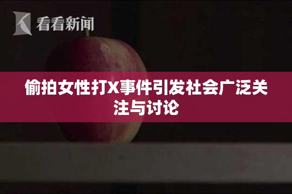 偷拍女性打X事件引发社会广泛关注与讨论