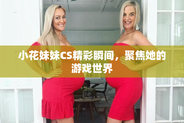 小花妹妹CS精彩瞬间，聚焦她的游戏世界