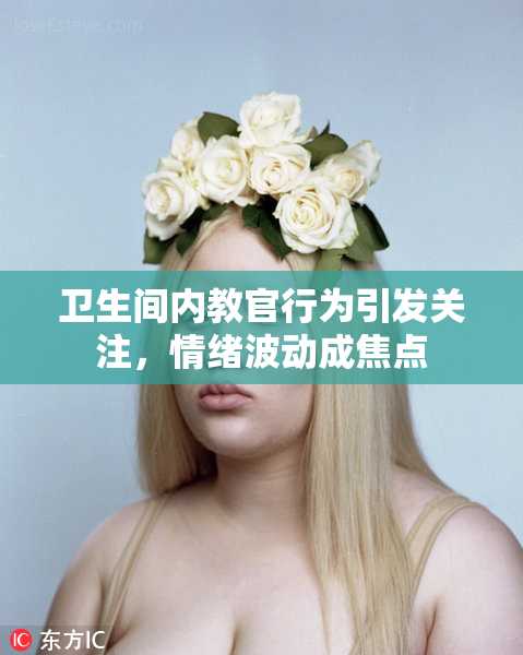 卫生间内教官行为引发关注，情绪波动成焦点