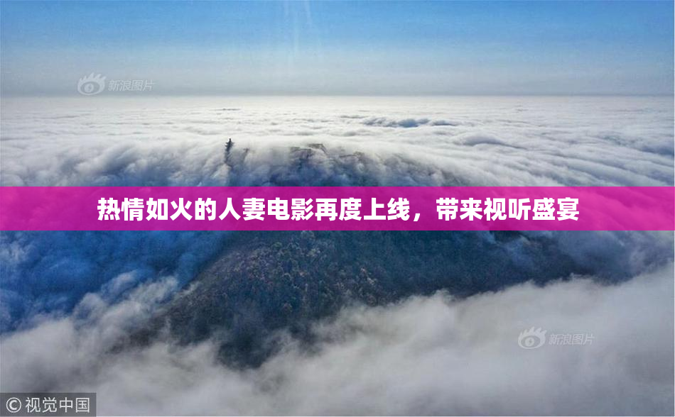 热情如火的人妻电影再度上线，带来视听盛宴