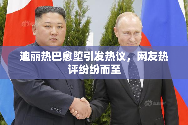 迪丽热巴愈堕引发热议，网友热评纷纷而至