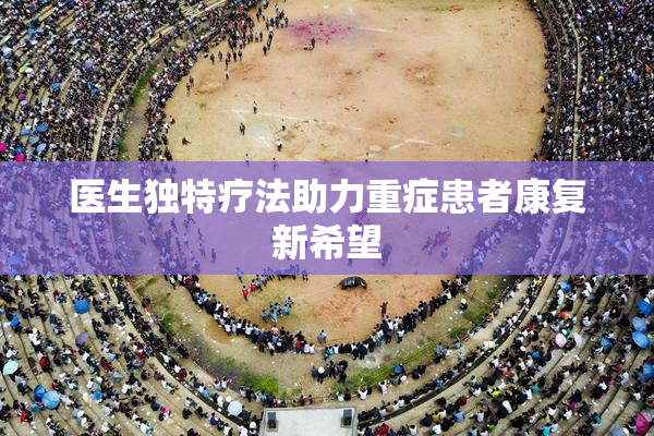 医生独特疗法助力重症患者康复新希望